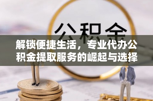 盐山解锁便捷生活，专业代办公积金提取服务的崛起与选择