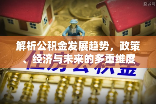 盐山解析公积金发展趋势，政策、经济与未来的多重维度