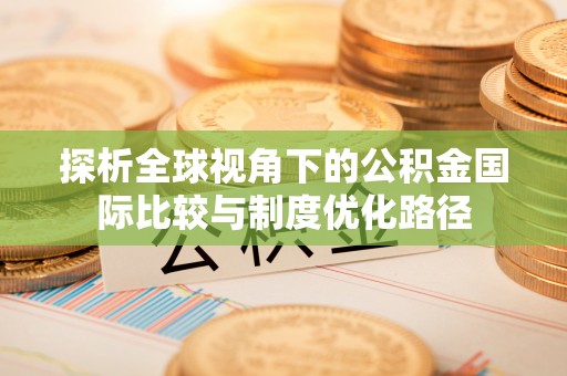 盐山探析全球视角下的公积金国际比较与制度优化路径