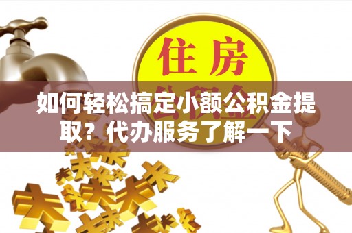 盐山如何轻松搞定小额公积金提取？代办服务了解一下