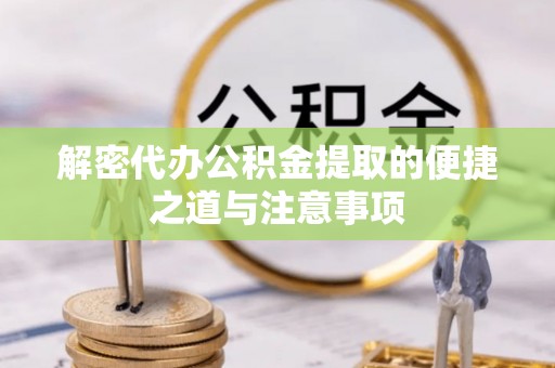 盐山解密代办公积金提取的便捷之道与注意事项