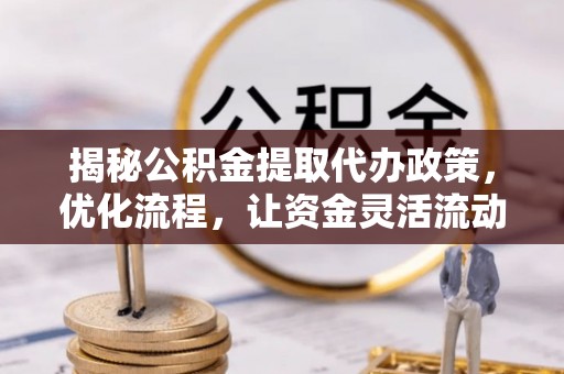 盐山揭秘公积金提取代办政策，优化流程，让资金灵活流动