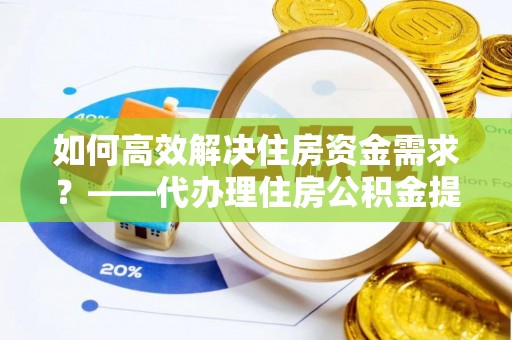 盐山如何高效解决住房资金需求？——代办理住房公积金提取服务全解析