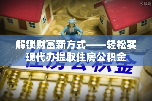 盐山解锁财富新方式——轻松实现代办提取住房公积金