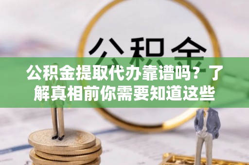 盐山公积金提取代办靠谱吗？了解真相前你需要知道这些