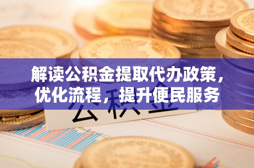 盐山解读公积金提取代办政策，优化流程，提升便民服务
