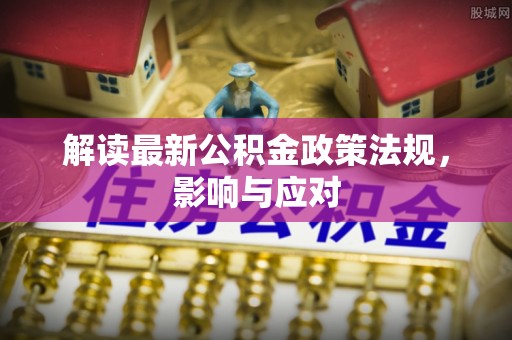盐山解读最新公积金政策法规，影响与应对