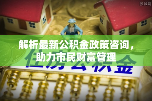 盐山解析最新公积金政策咨询，助力市民财富管理