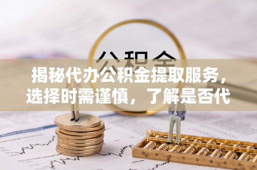 盐山揭秘代办公积金提取服务，选择时需谨慎，了解是否代办公积金提取可靠吗？