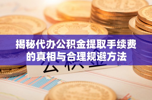 盐山揭秘代办公积金提取手续费的真相与合理规避方法