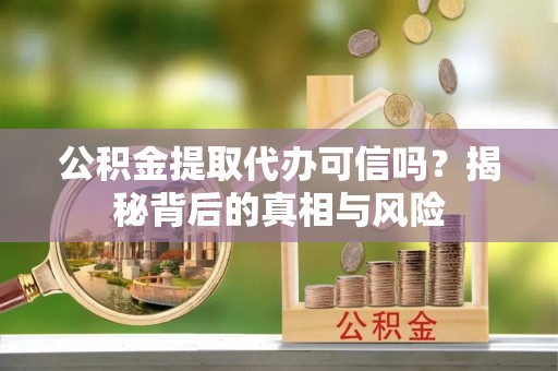 盐山公积金提取代办可信吗？揭秘背后的真相与风险