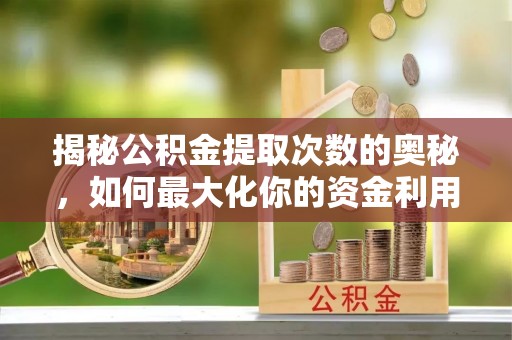 盐山揭秘公积金提取次数的奥秘，如何最大化你的资金利用？