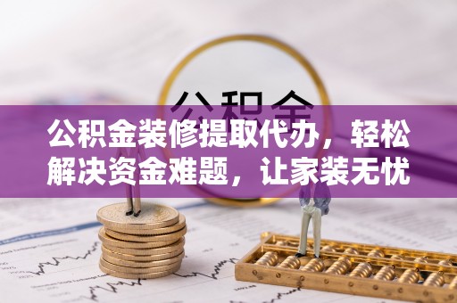 盐山公积金装修提取代办，轻松解决资金难题，让家装无忧