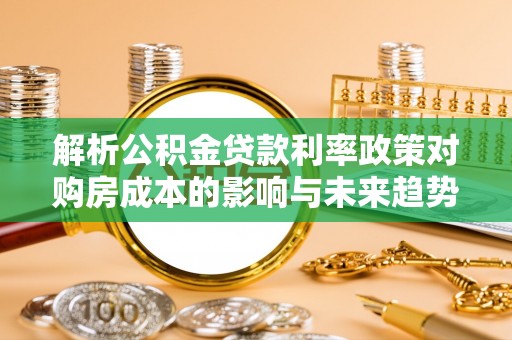 盐山解析公积金贷款利率政策对购房成本的影响与未来趋势