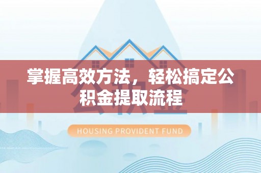 盐山掌握高效方法，轻松搞定公积金提取流程