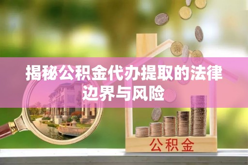盐山揭秘公积金代办提取的法律边界与风险