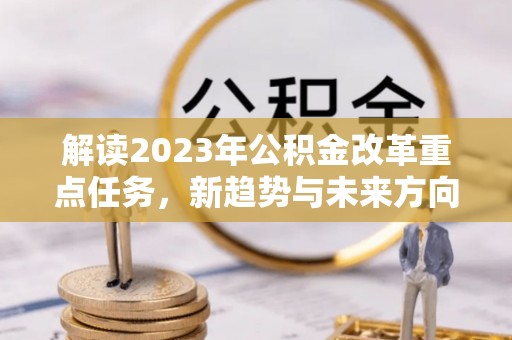 盐山解读2023年公积金改革重点任务，新趋势与未来方向