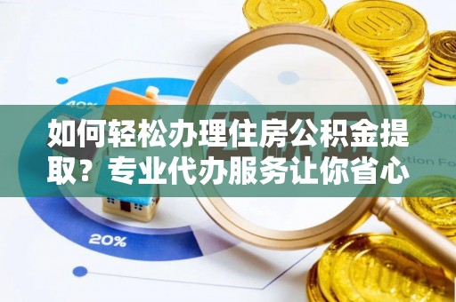 盐山如何轻松办理住房公积金提取？专业代办服务让你省心无忧