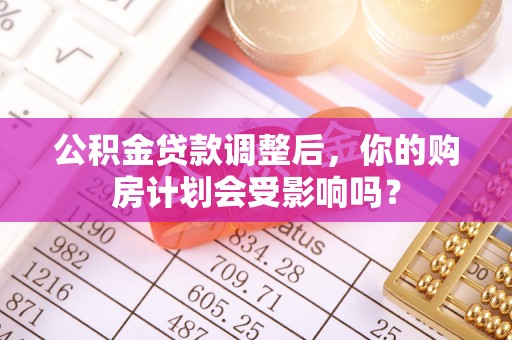 盐山公积金贷款调整后，你的购房计划会受影响吗？