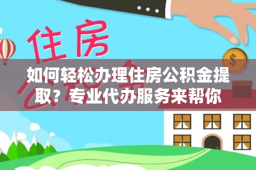 盐山如何轻松办理住房公积金提取？专业代办服务来帮你