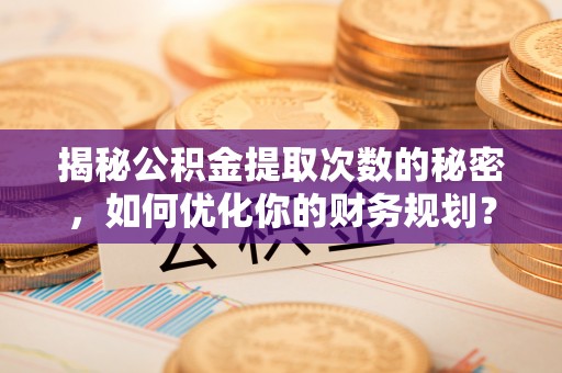 盐山揭秘公积金提取次数的秘密，如何优化你的财务规划？