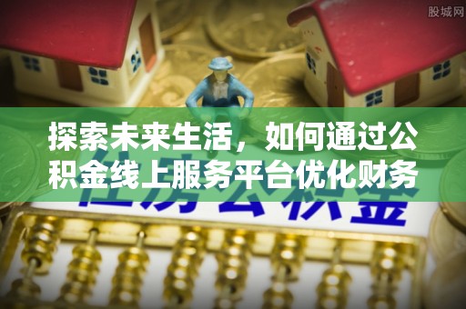 盐山探索未来生活，如何通过公积金线上服务平台优化财务管理