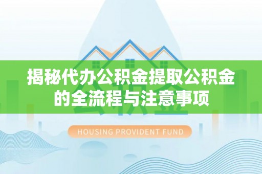 盐山揭秘代办公积金提取公积金的全流程与注意事项