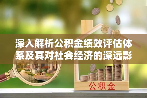 盐山深入解析公积金绩效评估体系及其对社会经济的深远影响