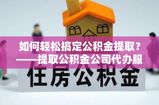 盐山如何轻松搞定公积金提取？——提取公积金公司代办服务全解析