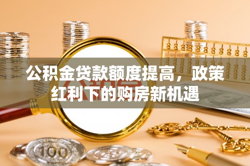 盐山公积金贷款额度提高，政策红利下的购房新机遇