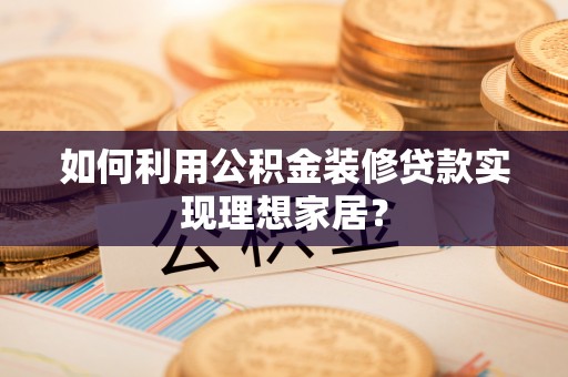 盐山如何利用公积金装修贷款实现理想家居？