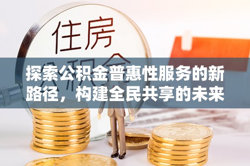 盐山探索公积金普惠性服务的新路径，构建全民共享的未来