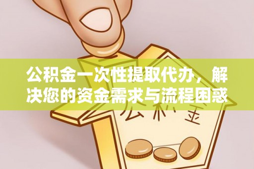 盐山公积金一次性提取代办，解决您的资金需求与流程困惑