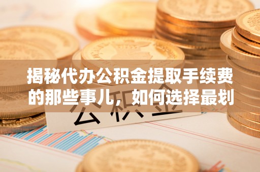 盐山揭秘代办公积金提取手续费的那些事儿，如何选择最划算的服务？