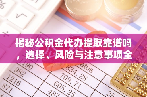 盐山揭秘公积金代办提取靠谱吗，选择、风险与注意事项全解析