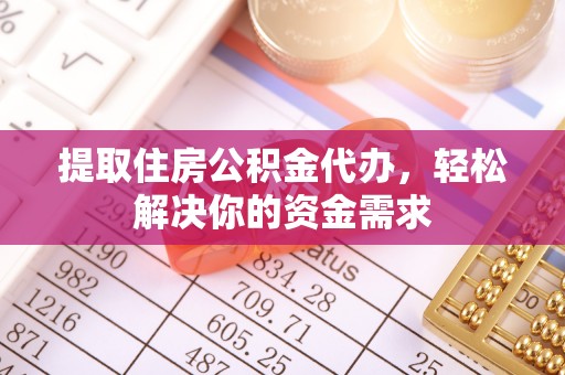 盐山提取住房公积金代办，轻松解决你的资金需求