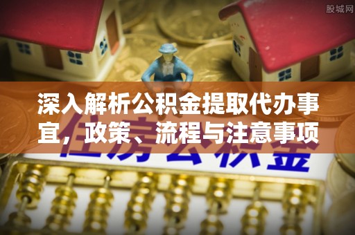盐山深入解析公积金提取代办事宜，政策、流程与注意事项全攻略