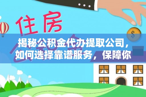 盐山揭秘公积金代办提取公司，如何选择靠谱服务，保障你的资金安全