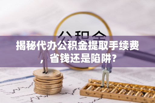 盐山揭秘代办公积金提取手续费，省钱还是陷阱？