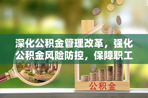 盐山深化公积金管理改革，强化公积金风险防控，保障职工权益