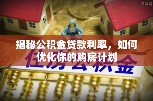 盐山揭秘公积金贷款利率，如何优化你的购房计划