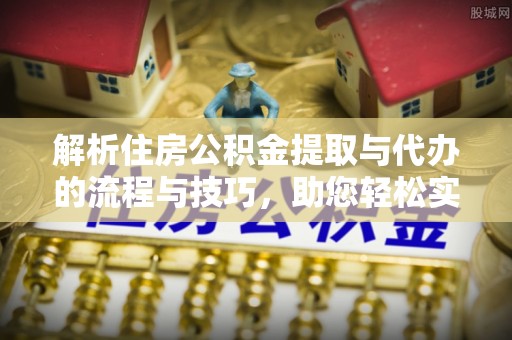 盐山解析住房公积金提取与代办的流程与技巧，助您轻松实现资金流动