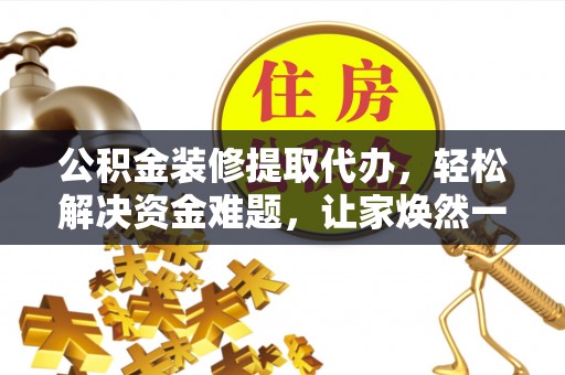 盐山公积金装修提取代办，轻松解决资金难题，让家焕然一新