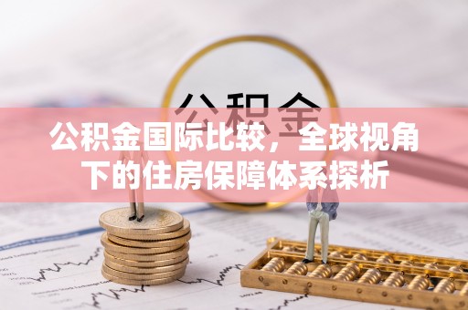 盐山公积金国际比较，全球视角下的住房保障体系探析