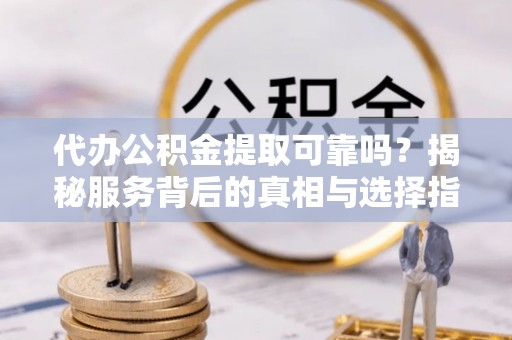 盐山代办公积金提取可靠吗？揭秘服务背后的真相与选择指南