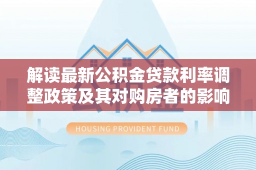 盐山解读最新公积金贷款利率调整政策及其对购房者的影响