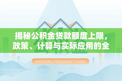 盐山揭秘公积金贷款额度上限，政策、计算与实际应用的全面解析