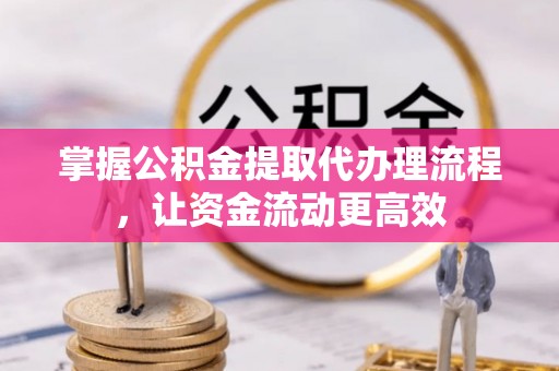盐山掌握公积金提取代办理流程，让资金流动更高效
