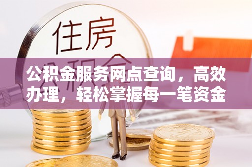 盐山公积金服务网点查询，高效办理，轻松掌握每一笔资金动态