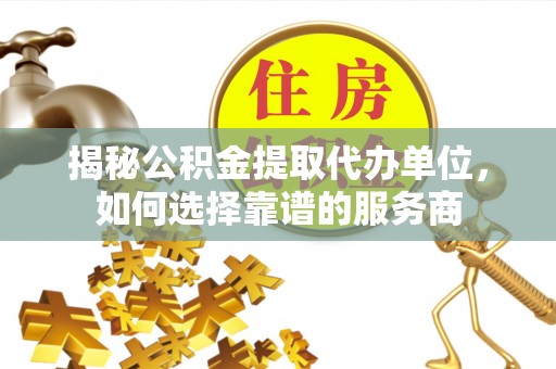盐山揭秘公积金提取代办单位，如何选择靠谱的服务商